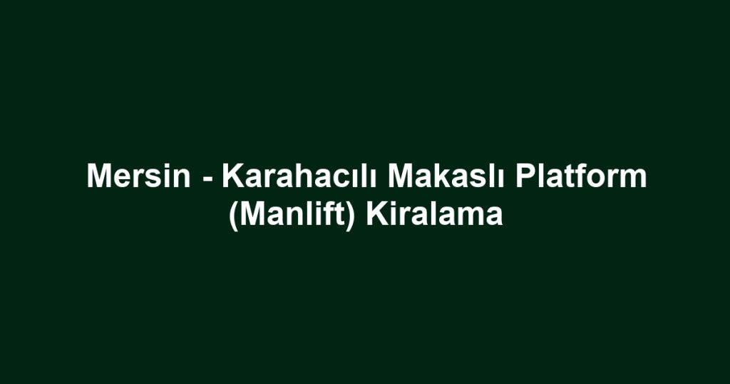 Mersin - Karahacılı Makaslı Platform (Manlift) Kiralama