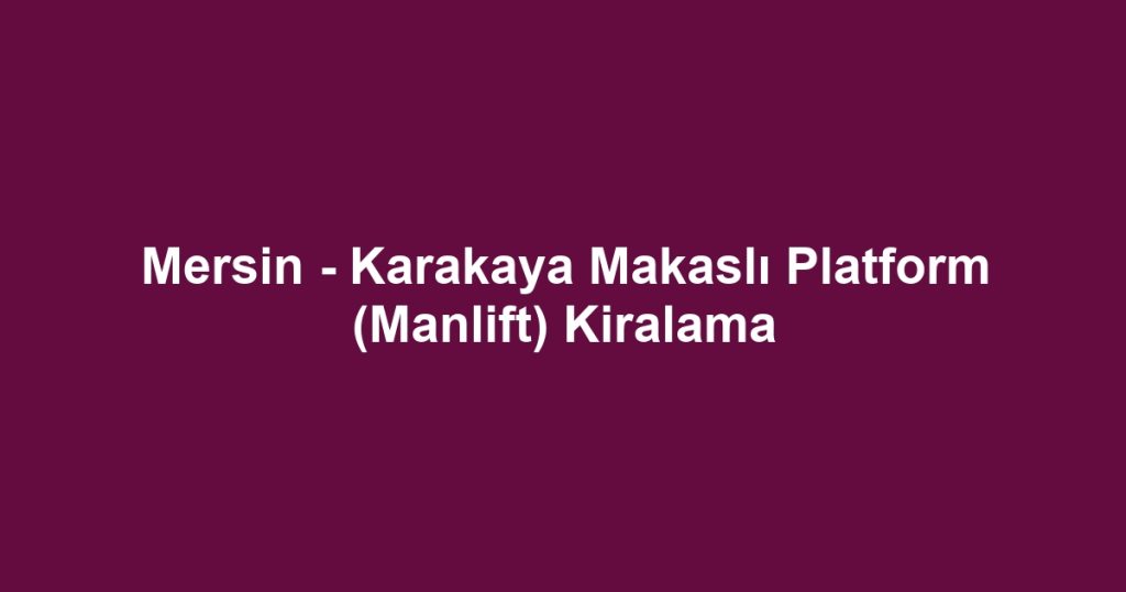 Mersin - Karakaya Makaslı Platform (Manlift) Kiralama