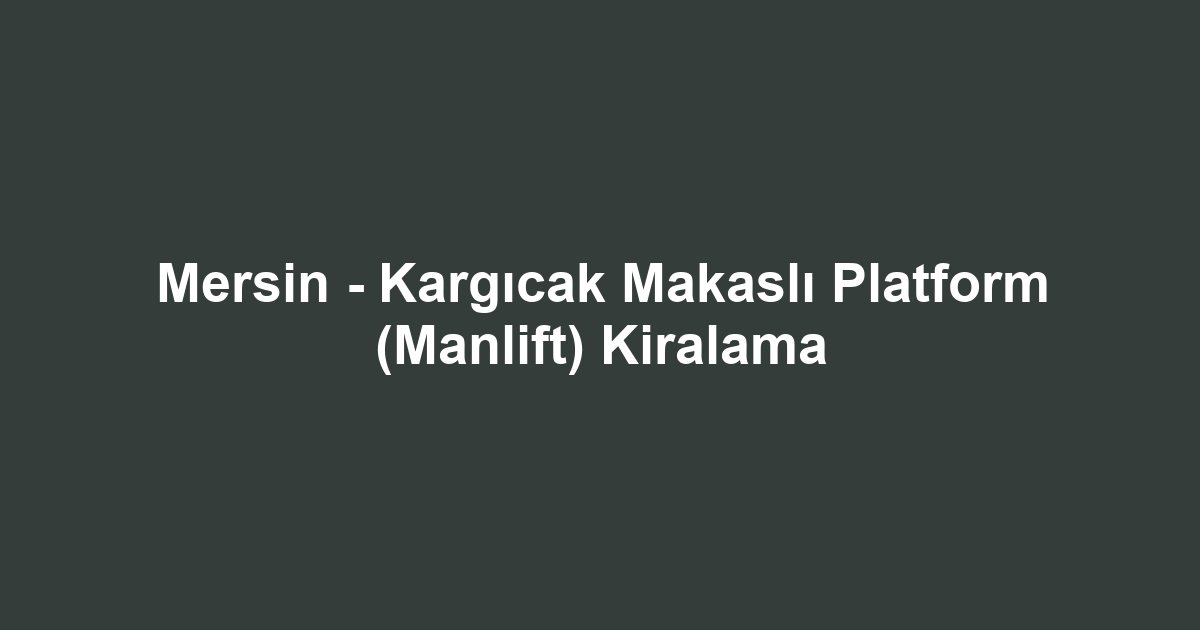 Mersin - Kargıcak Makaslı Platform (Manlift) Kiralama