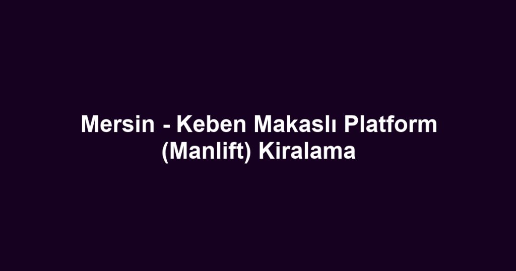Mersin - Keben Makaslı Platform (Manlift) Kiralama