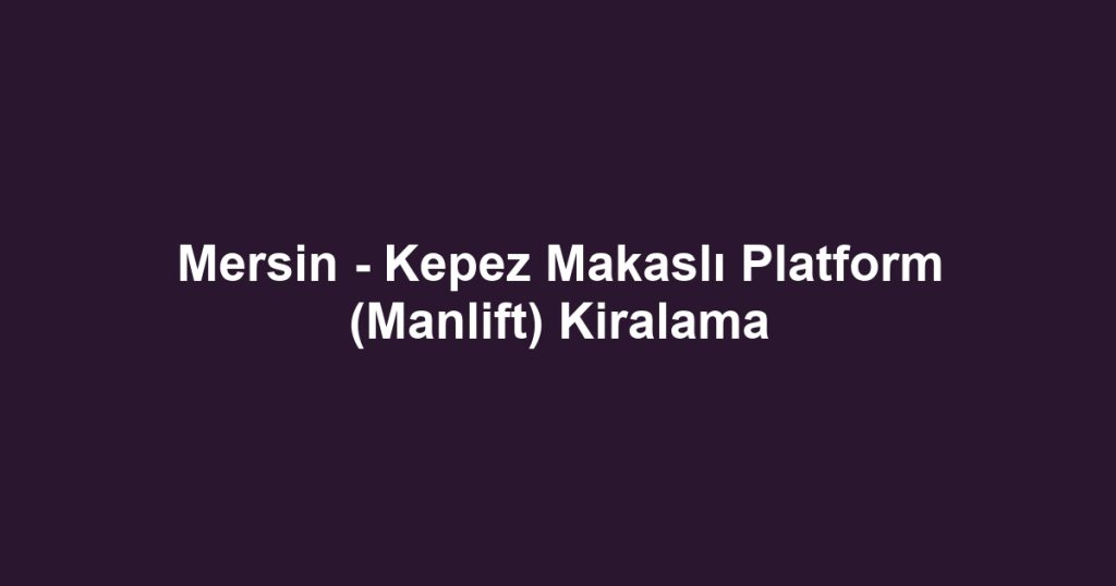 Mersin - Kepez Makaslı Platform (Manlift) Kiralama