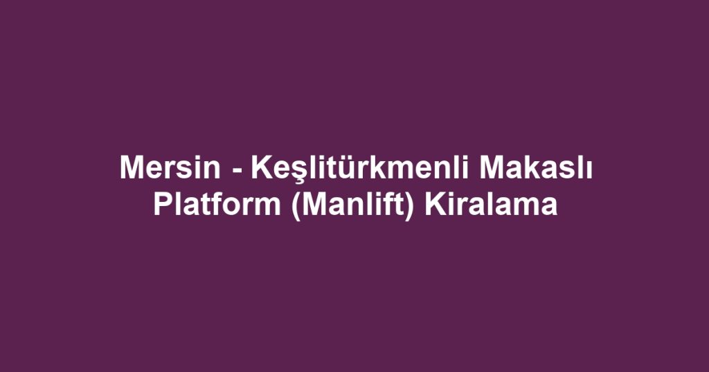 Mersin - Keşlitürkmenli Makaslı Platform (Manlift) Kiralama