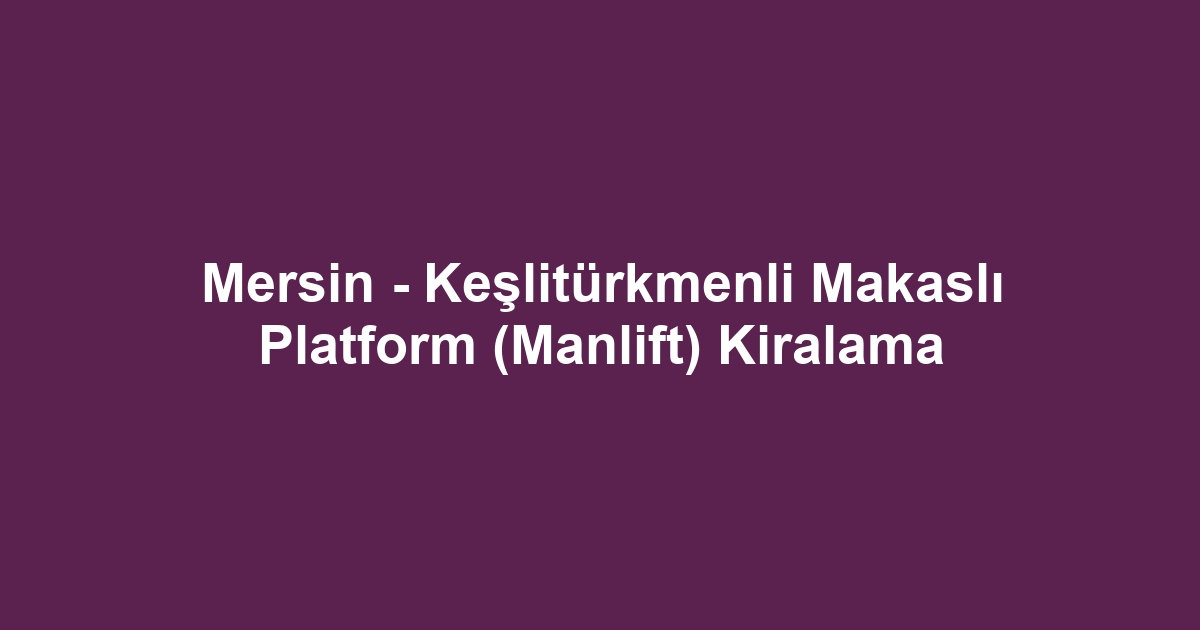 Mersin - Keşlitürkmenli Makaslı Platform (Manlift) Kiralama