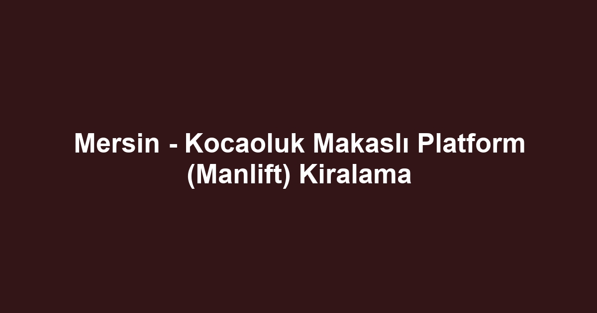 Mersin - Kocaoluk Makaslı Platform (Manlift) Kiralama
