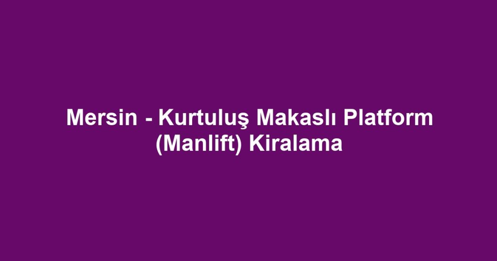 Mersin - Kurtuluş Makaslı Platform (Manlift) Kiralama