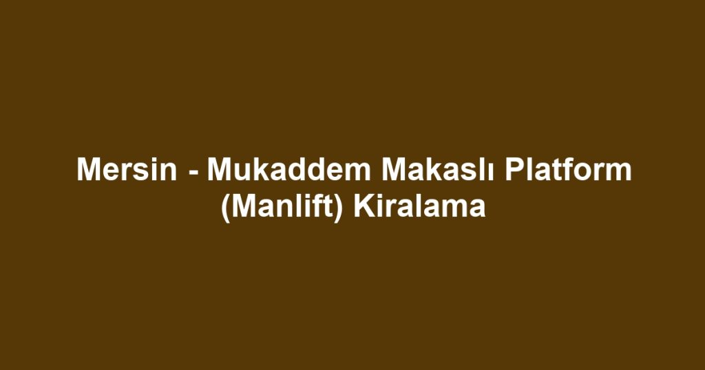 Mersin - Mukaddem Makaslı Platform (Manlift) Kiralama
