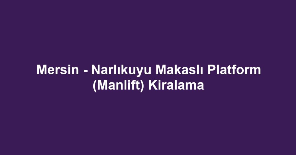 Mersin - Narlıkuyu Makaslı Platform (Manlift) Kiralama