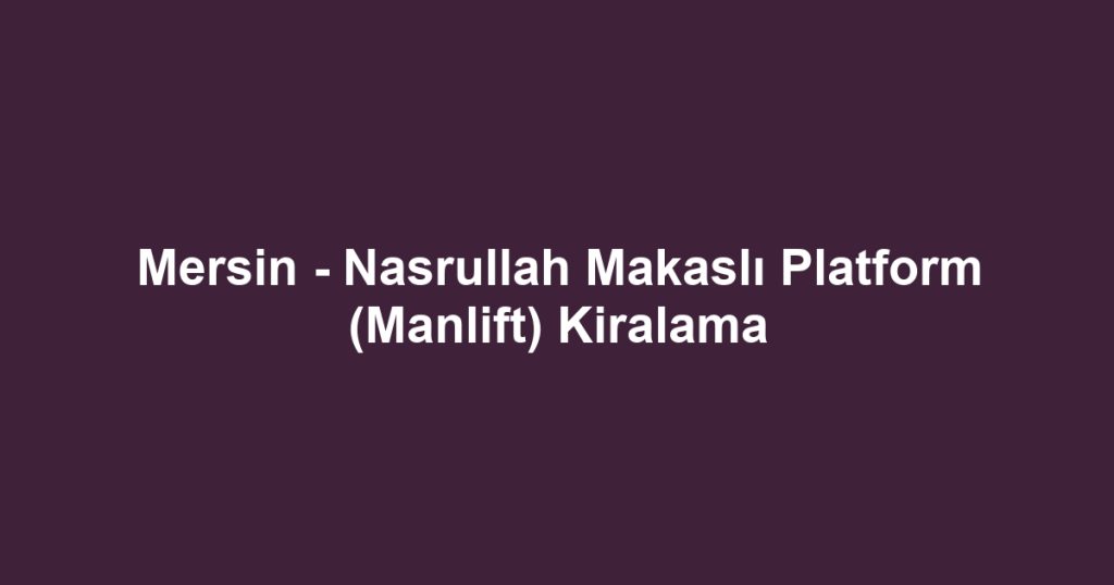 Mersin - Nasrullah Makaslı Platform (Manlift) Kiralama