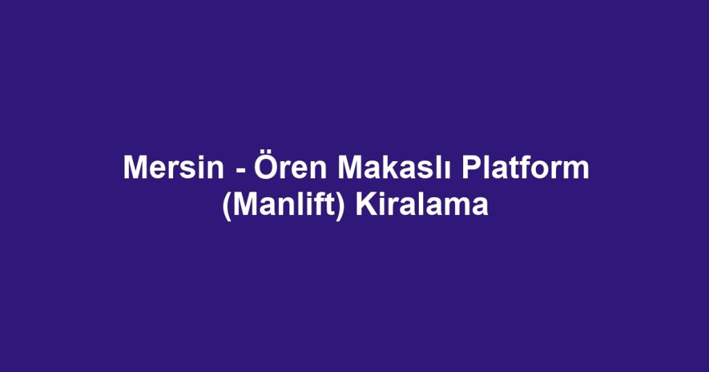 Mersin - Ören Makaslı Platform (Manlift) Kiralama