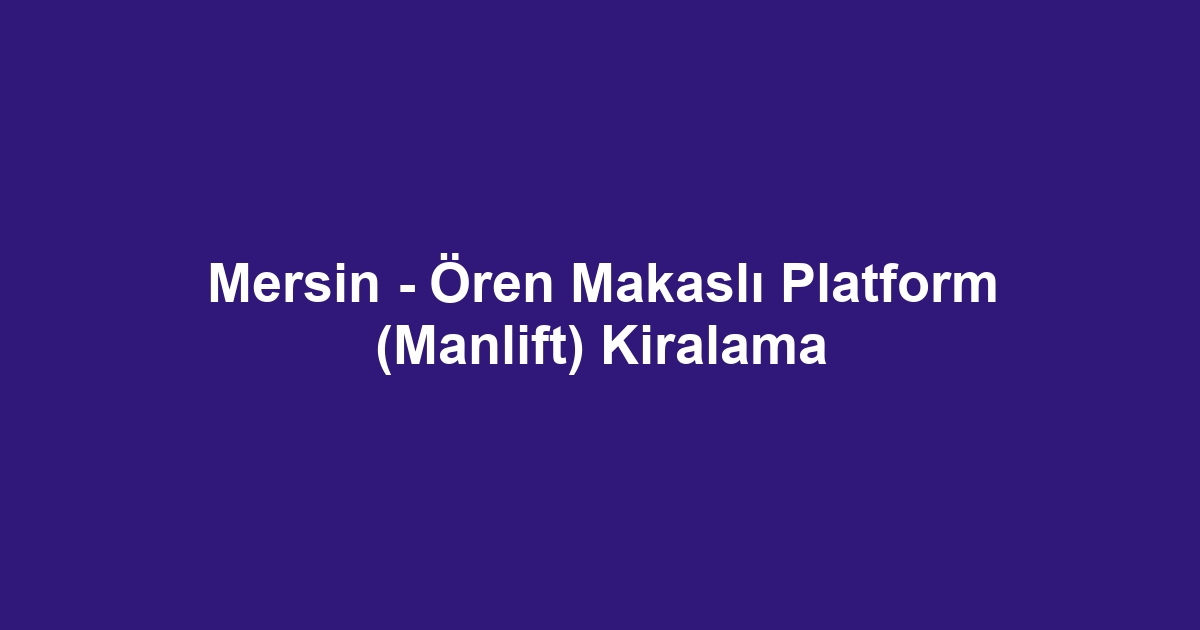 Mersin - Ören Makaslı Platform (Manlift) Kiralama