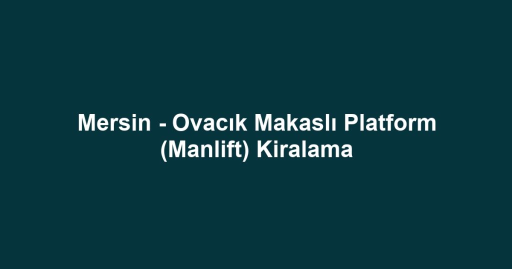 Mersin - Ovacık Makaslı Platform (Manlift) Kiralama