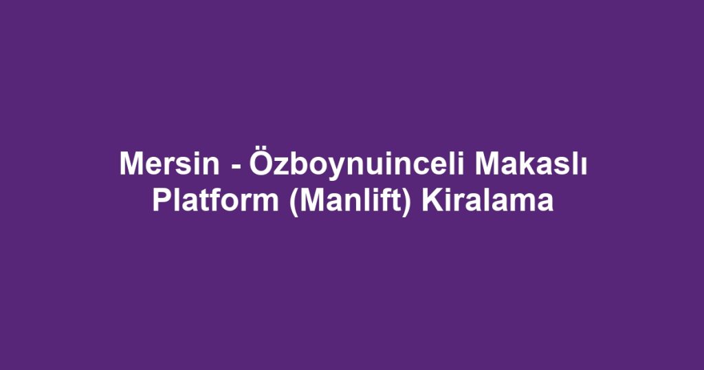 Mersin - Özboynuinceli Makaslı Platform (Manlift) Kiralama