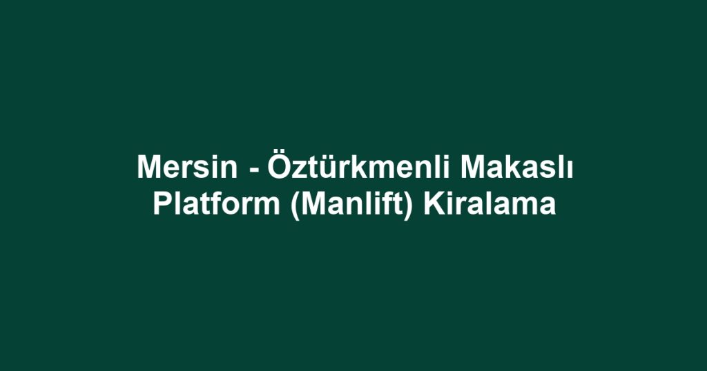 Mersin - Öztürkmenli Makaslı Platform (Manlift) Kiralama