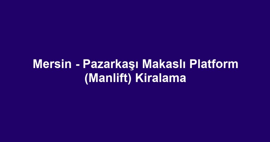 Mersin - Pazarkaşı Makaslı Platform (Manlift) Kiralama