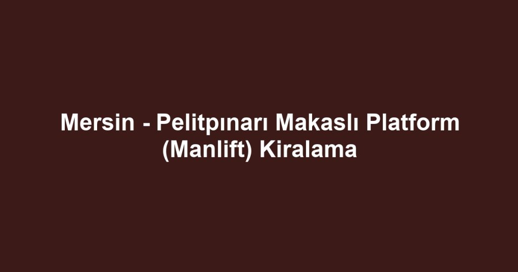 Mersin - Pelitpınarı Makaslı Platform (Manlift) Kiralama