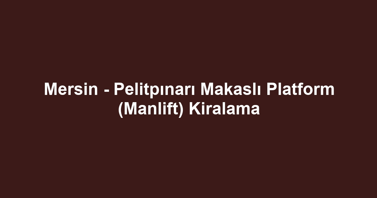 Mersin - Pelitpınarı Makaslı Platform (Manlift) Kiralama