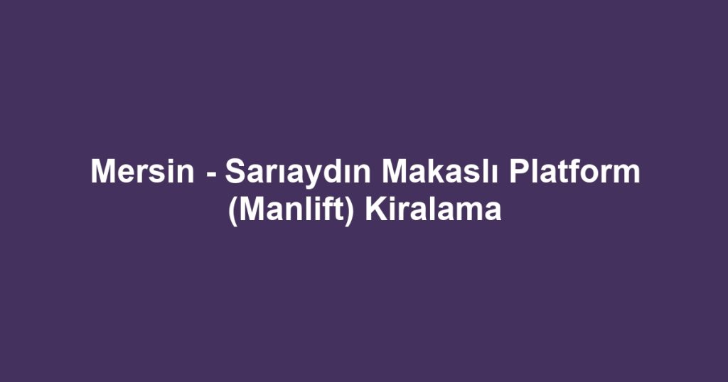 Mersin - Sarıaydın Makaslı Platform (Manlift) Kiralama
