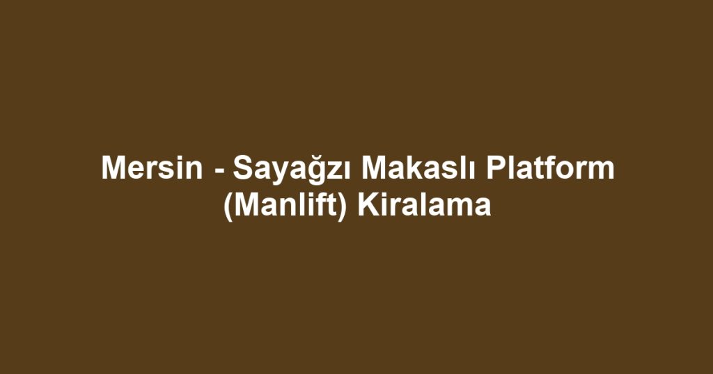 Mersin - Sayağzı Makaslı Platform (Manlift) Kiralama