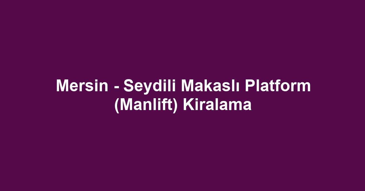 Mersin - Seydili Makaslı Platform (Manlift) Kiralama