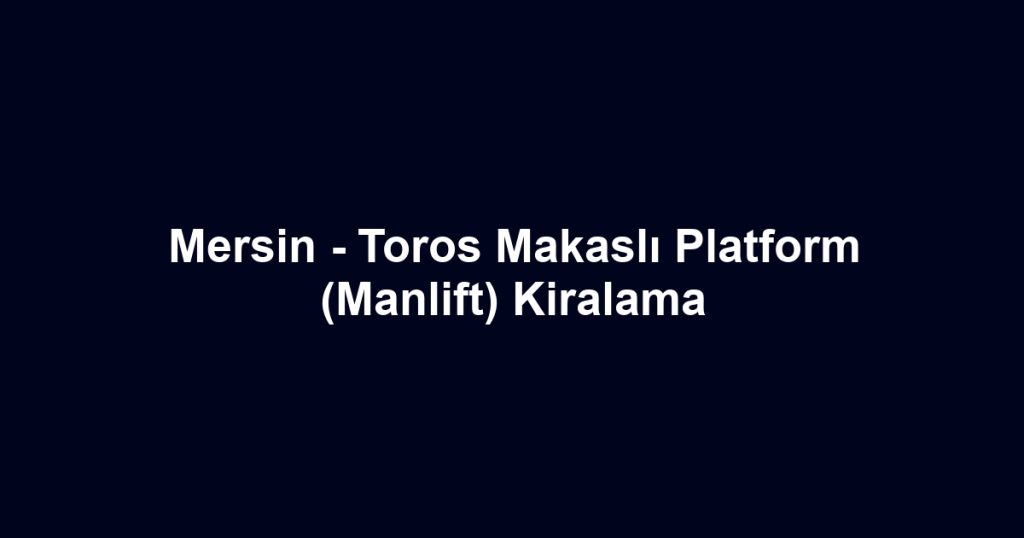 Mersin - Toros Makaslı Platform (Manlift) Kiralama