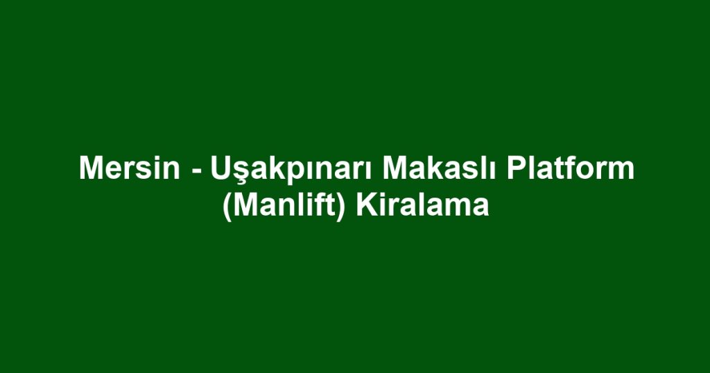 Mersin - Uşakpınarı Makaslı Platform (Manlift) Kiralama