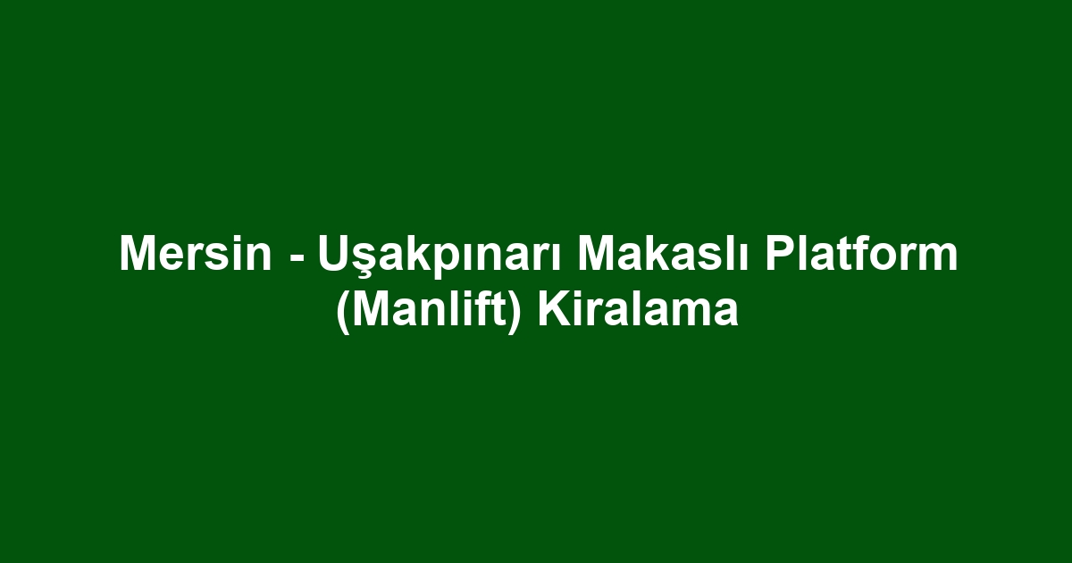 Mersin - Uşakpınarı Makaslı Platform (Manlift) Kiralama
