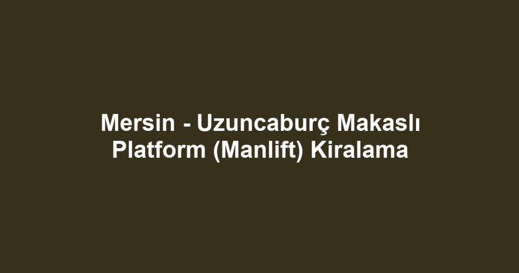 Mersin - Uzuncaburç Makaslı Platform (Manlift) Kiralama