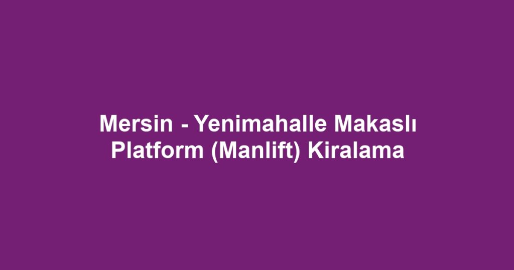 Mersin - Yenimahalle Makaslı Platform (Manlift) Kiralama