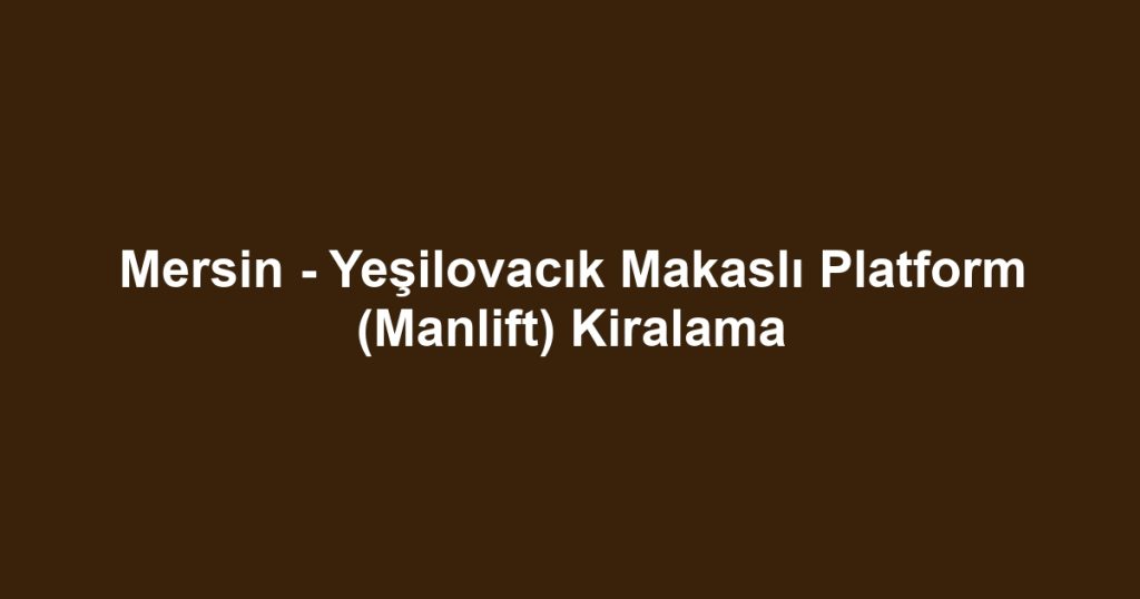Mersin - Yeşilovacık Makaslı Platform (Manlift) Kiralama