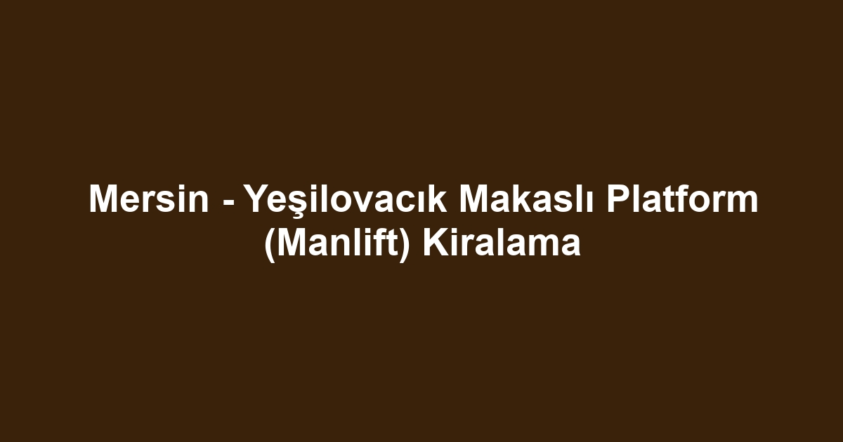 Mersin - Yeşilovacık Makaslı Platform (Manlift) Kiralama