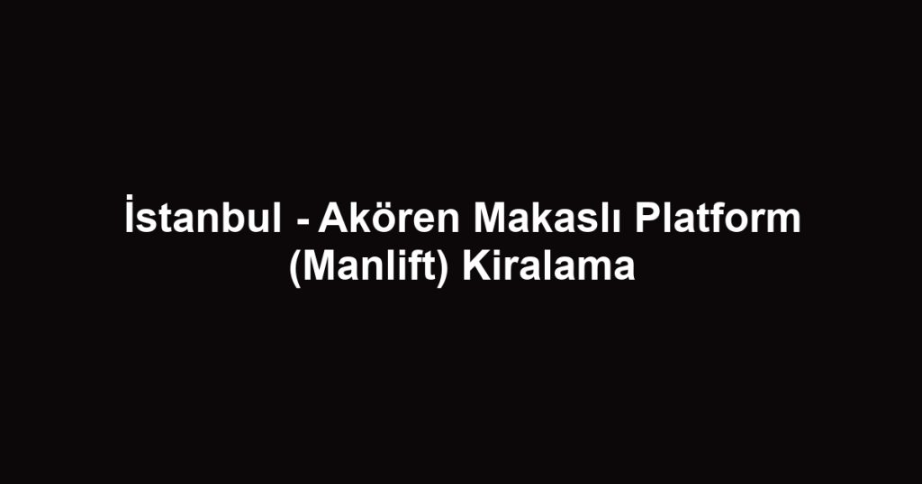 İstanbul - Akören Makaslı Platform (Manlift) Kiralama