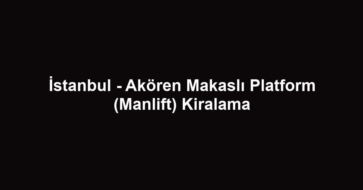İstanbul - Akören Makaslı Platform (Manlift) Kiralama