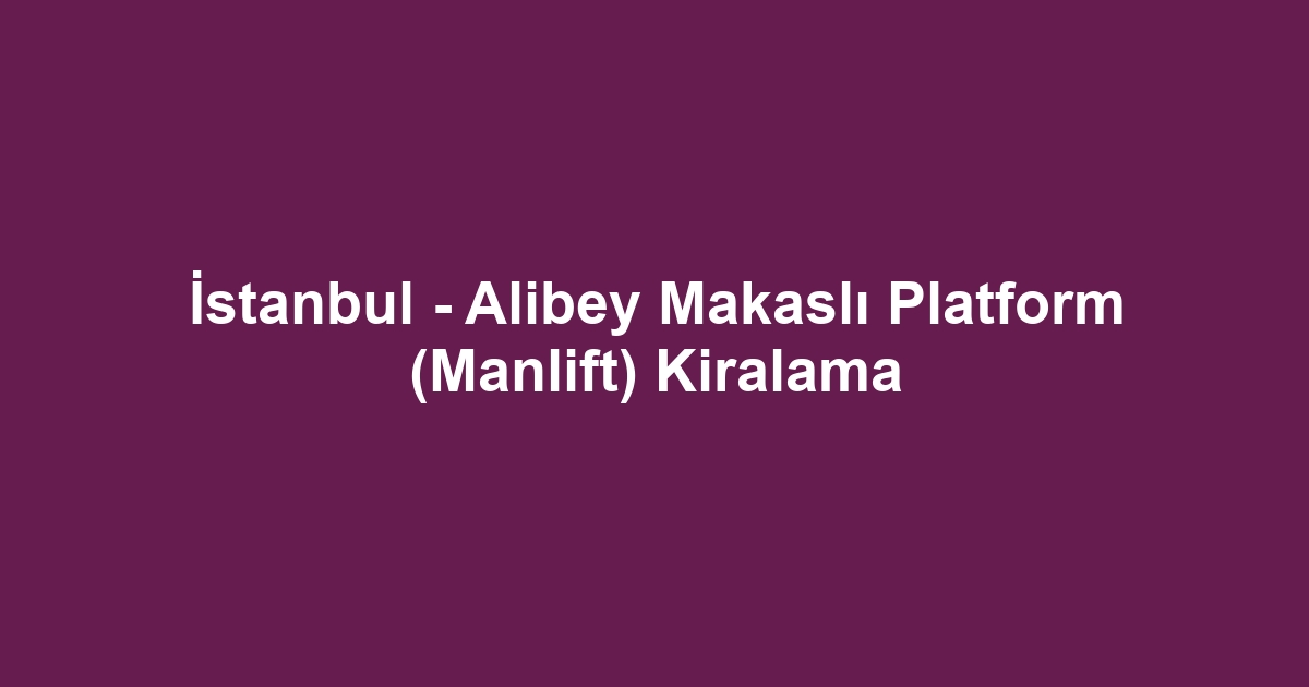 İstanbul - Alibey Makaslı Platform (Manlift) Kiralama