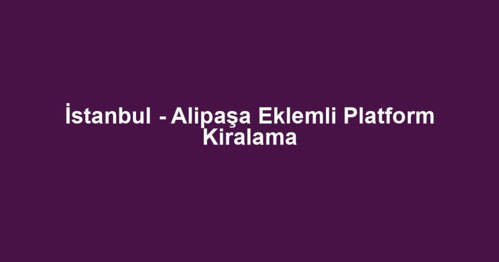 İstanbul - Alipaşa Eklemli Platform Kiralama