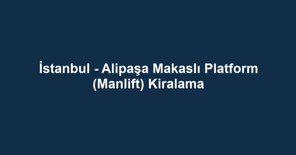 İstanbul - Alipaşa Makaslı Platform (Manlift) Kiralama