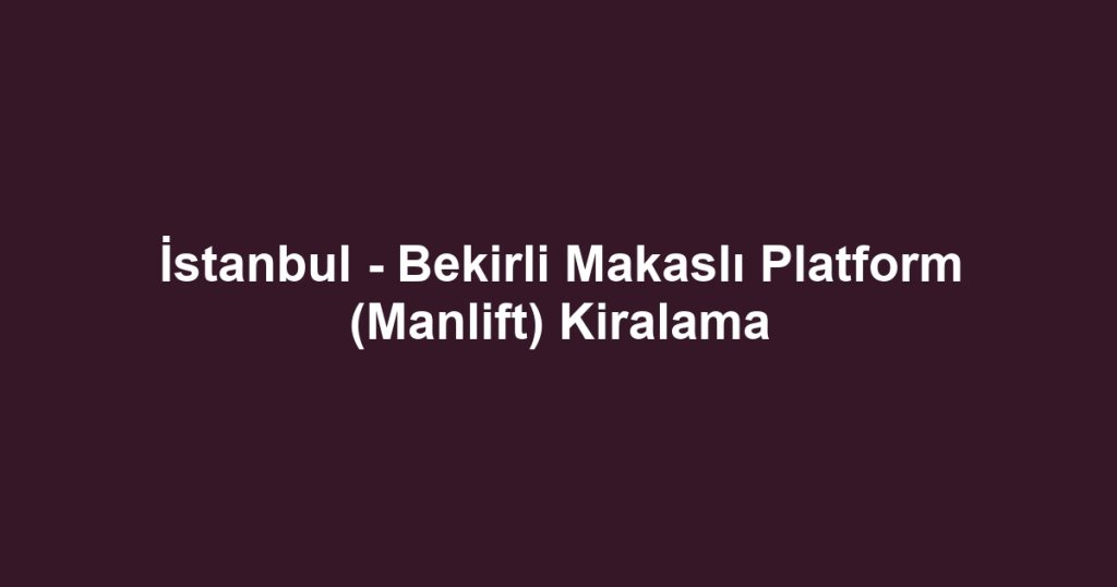 İstanbul - Bekirli Makaslı Platform (Manlift) Kiralama