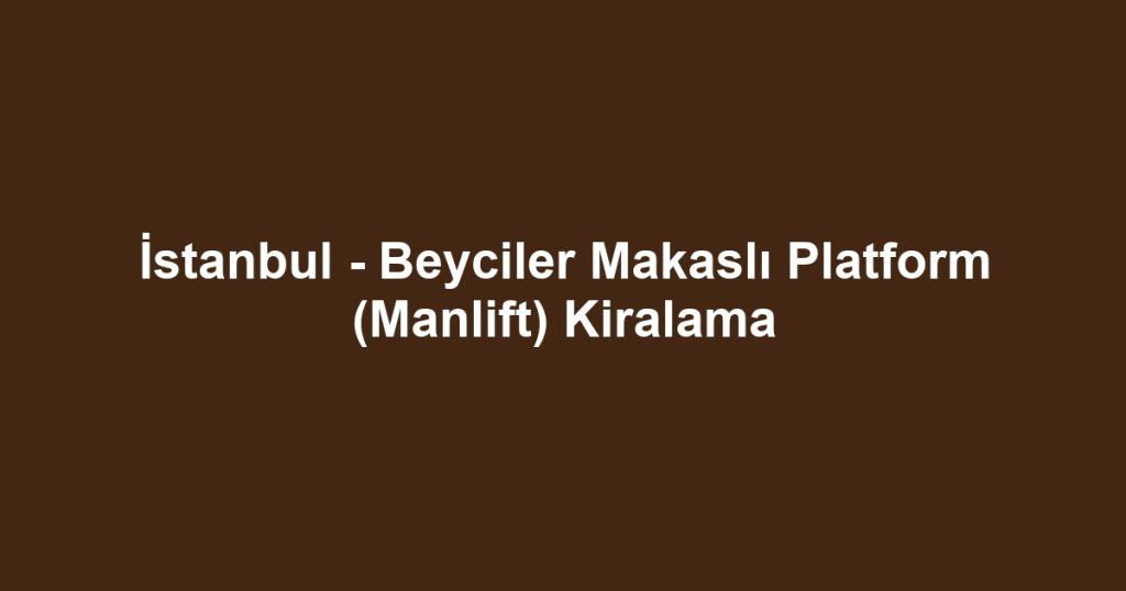 İstanbul - Beyciler Makaslı Platform (Manlift) Kiralama