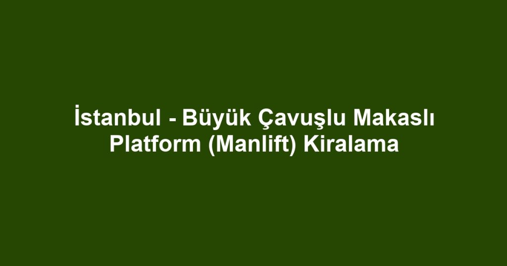 İstanbul - Büyük Çavuşlu Makaslı Platform (Manlift) Kiralama