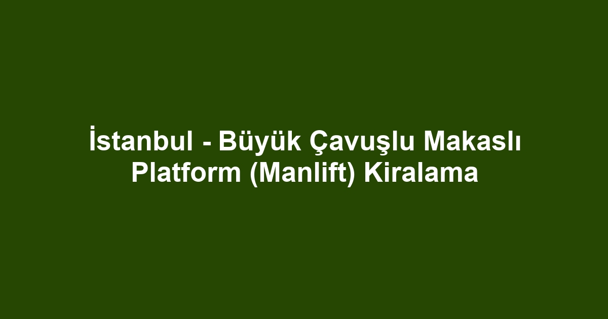İstanbul - Büyük Çavuşlu Makaslı Platform (Manlift) Kiralama