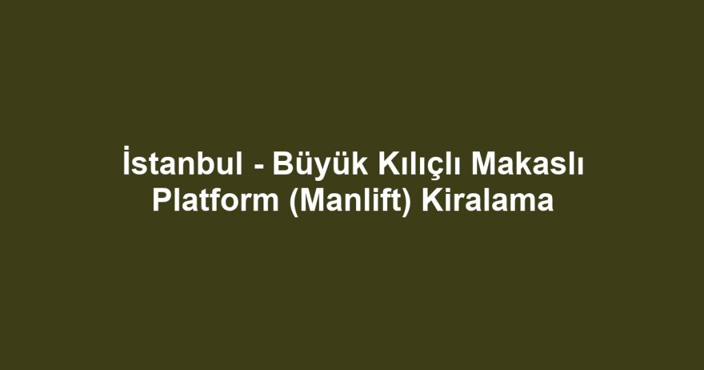 İstanbul - Büyük Kılıçlı Makaslı Platform (Manlift) Kiralama