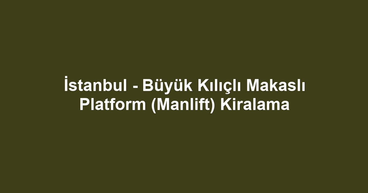 İstanbul - Büyük Kılıçlı Makaslı Platform (Manlift) Kiralama