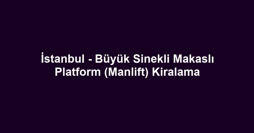 İstanbul - Büyük Sinekli Makaslı Platform (Manlift) Kiralama