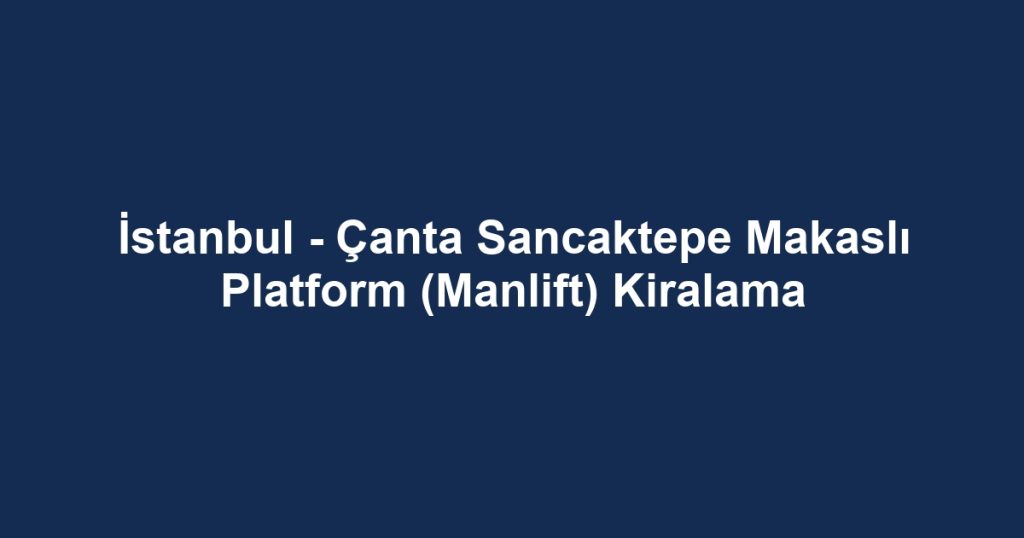 İstanbul - Çanta Sancaktepe Makaslı Platform (Manlift) Kiralama