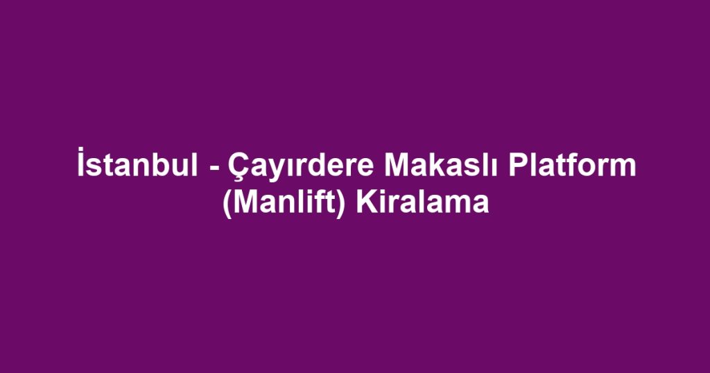 İstanbul - Çayırdere Makaslı Platform (Manlift) Kiralama