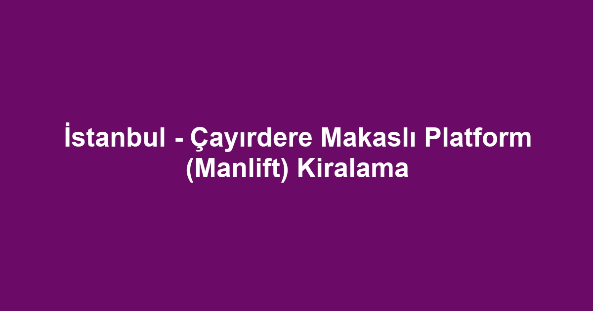 İstanbul - Çayırdere Makaslı Platform (Manlift) Kiralama