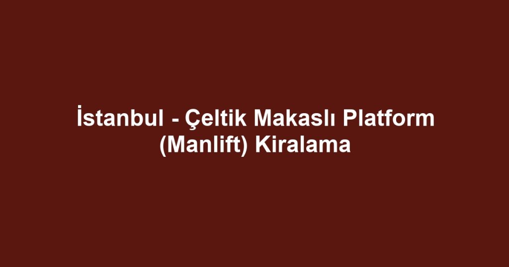 İstanbul - Çeltik Makaslı Platform (Manlift) Kiralama