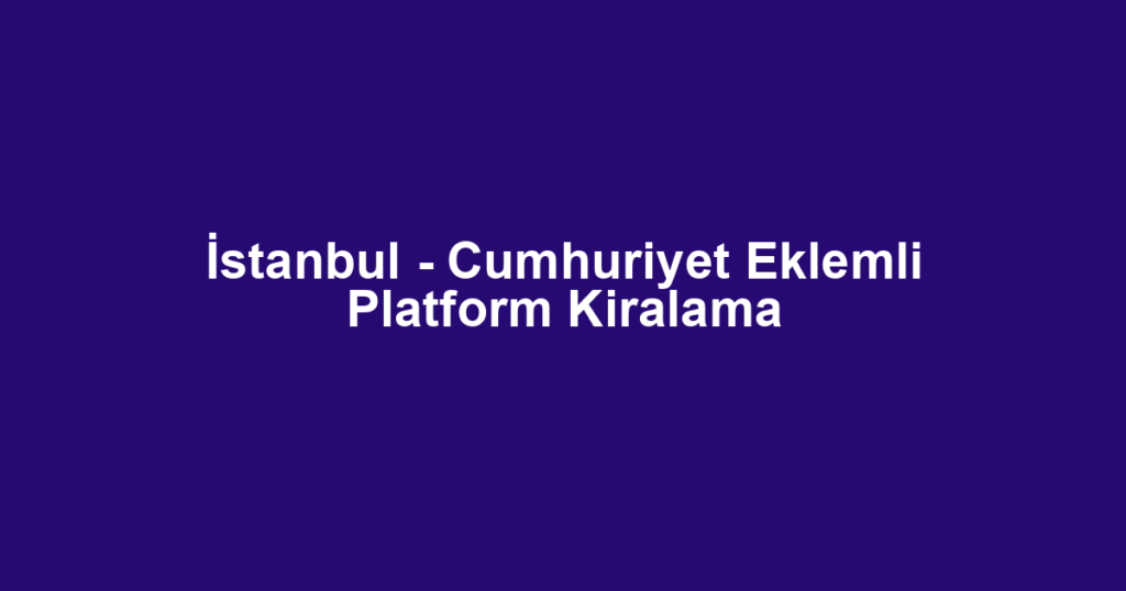 İstanbul - Cumhuriyet Eklemli Platform Kiralama
