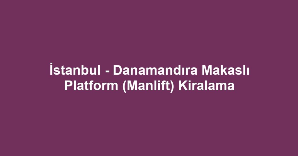 İstanbul - Danamandıra Makaslı Platform (Manlift) Kiralama