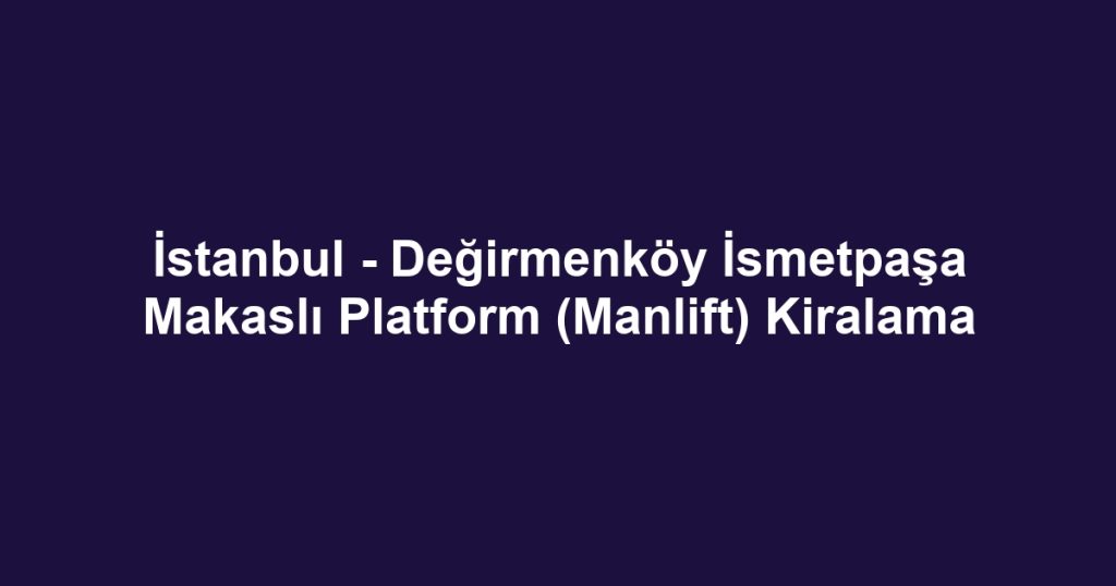 İstanbul - Değirmenköy İsmetpaşa Makaslı Platform (Manlift) Kiralama