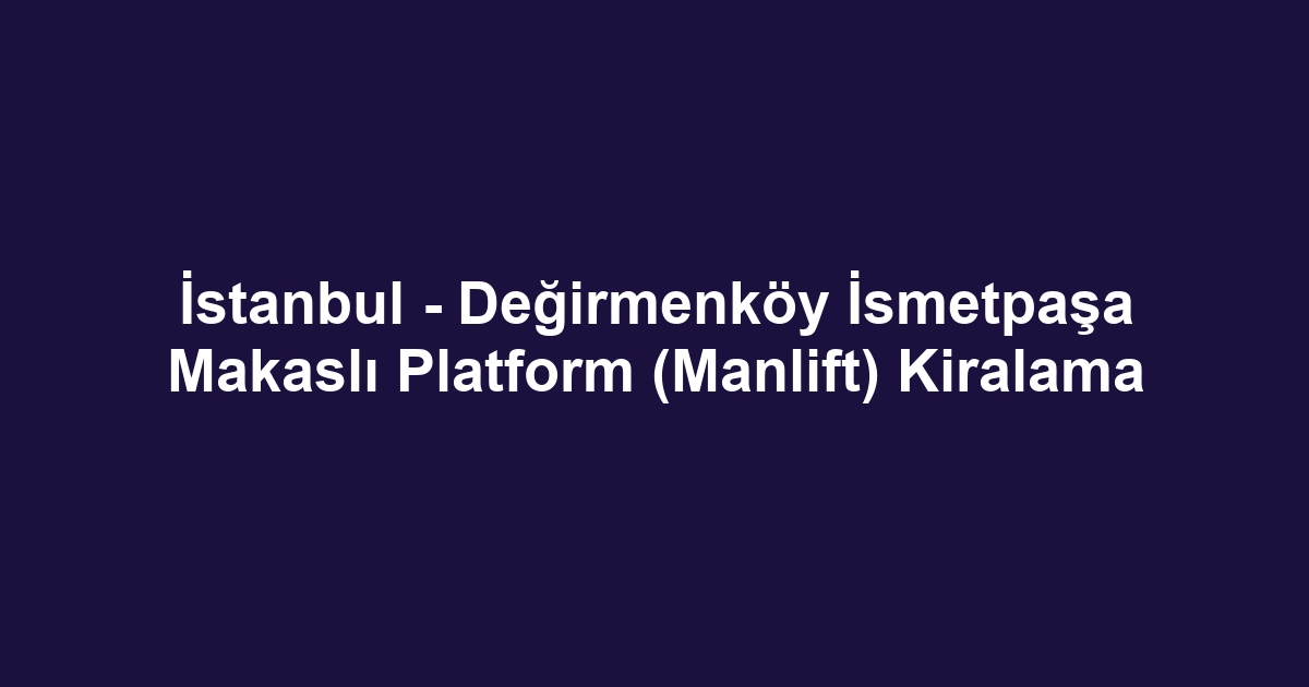 İstanbul - Değirmenköy İsmetpaşa Makaslı Platform (Manlift) Kiralama